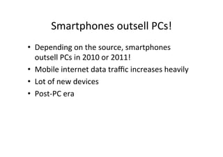 Smartphones	
  outsell	
  PCs!	
  
•  Depending	
  on	
  the	
  source,	
  smartphones	
  
   outsell	
  PCs	
  in	
  2010	
  or	
  2011!	
  
•  Mobile	
  internet	
  data	
  traﬃc	
  increases	
  heavily	
  
•  Lot	
  of	
  new	
  devices	
  
•  Post-­‐PC	
  era	
  
 