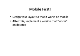 Mobile	
  First!	
  
•  Design	
  your	
  layout	
  so	
  that	
  it	
  works	
  on	
  mobile	
  
•  A"er	
  this,	
  implement	
  a	
  version	
  that	
  "works"	
  
   on	
  desktop	
  
 