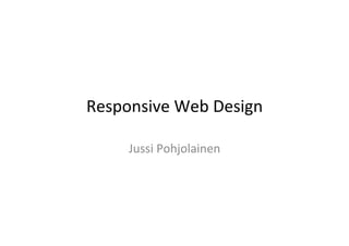 Responsive	
  Web	
  Design	
  

       Jussi	
  Pohjolainen	
  
                  	
  
 