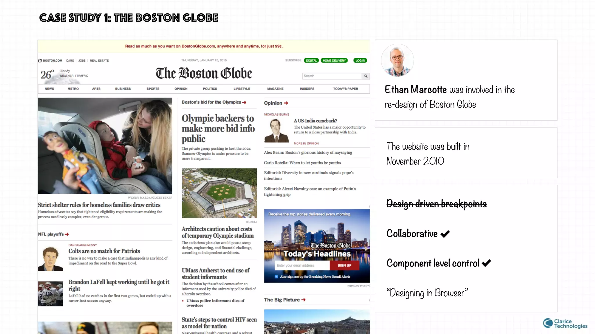 CASE STUDY 1: the boston globe
Ethan Marcotte was involved in the
re-design of Boston Globe
The website was built in
November 2010
Design driven breakpoints
Collaborative
Component level control
“Designing in Browser”
 