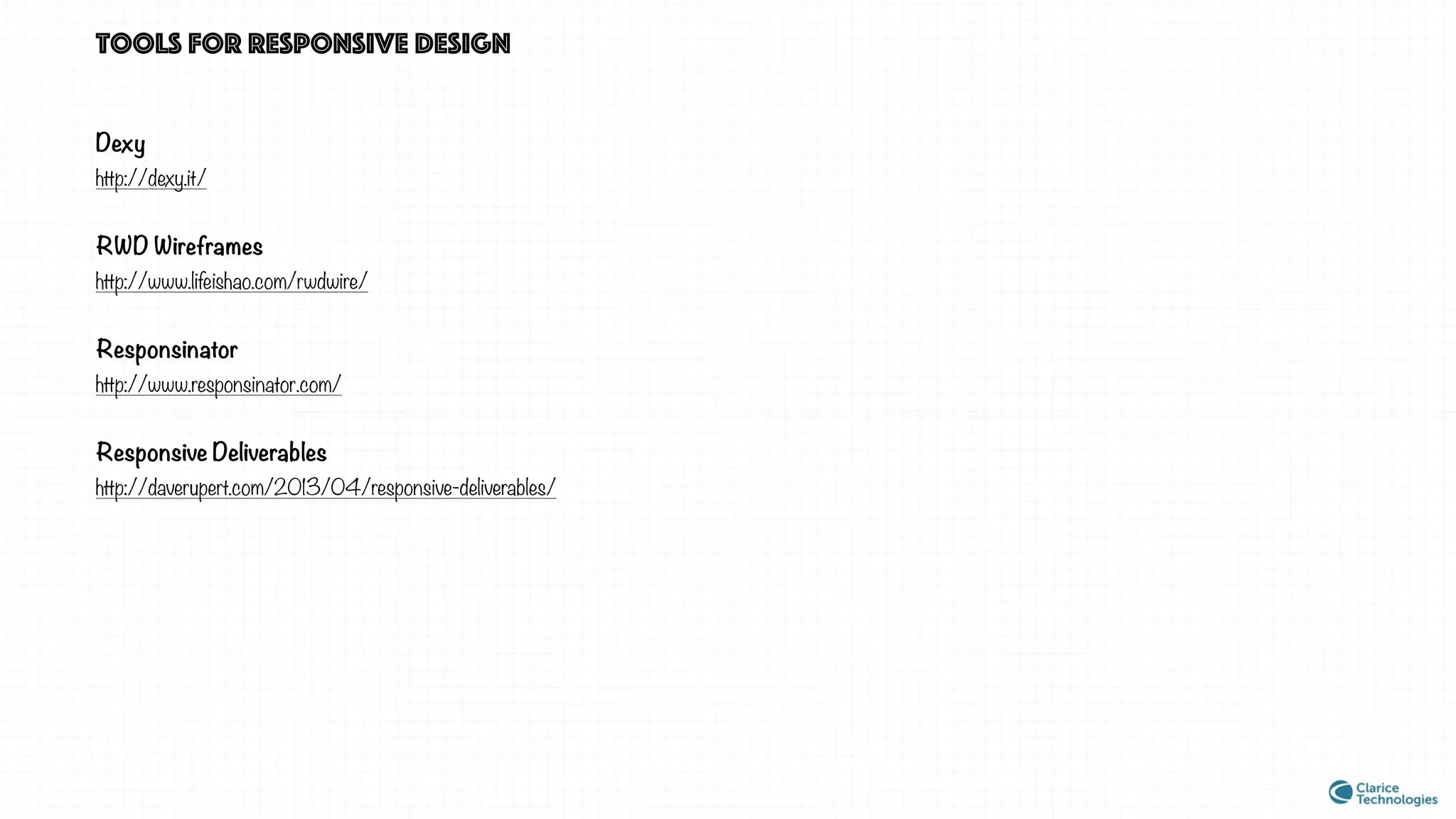 Tools for responsive design
Dexy
http://dexy.it/
RWD Wireframes
http://www.lifeishao.com/rwdwire/
Responsinator
http://www.responsinator.com/
Responsive Deliverables
http://daverupert.com/2013/04/responsive-deliverables/
 
