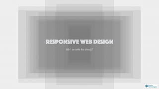 RESPONSIVE WEB DESIGN
didn’t we settle this already?
 