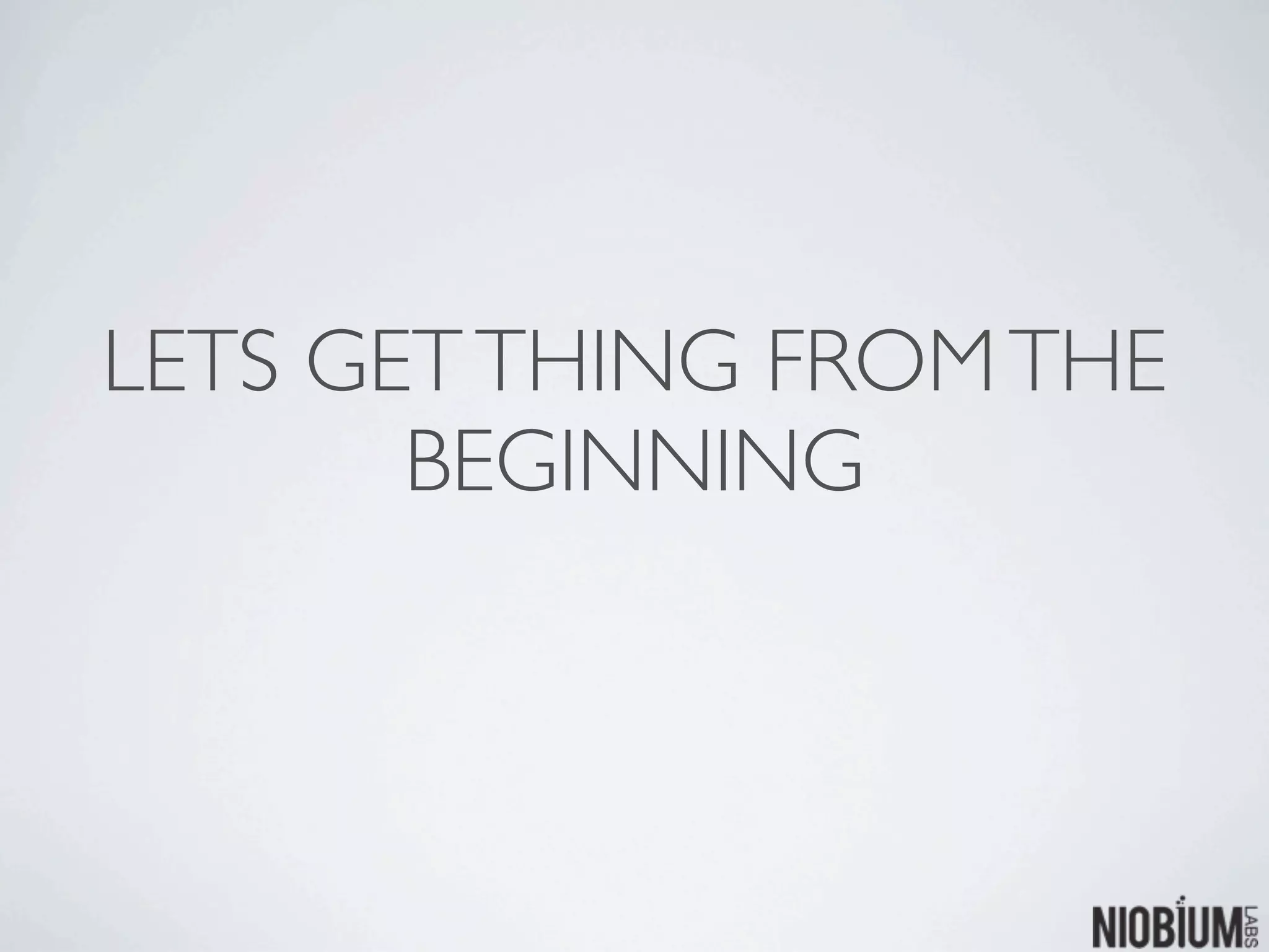 LETS GET THING FROM THE
       BEGINNING
 