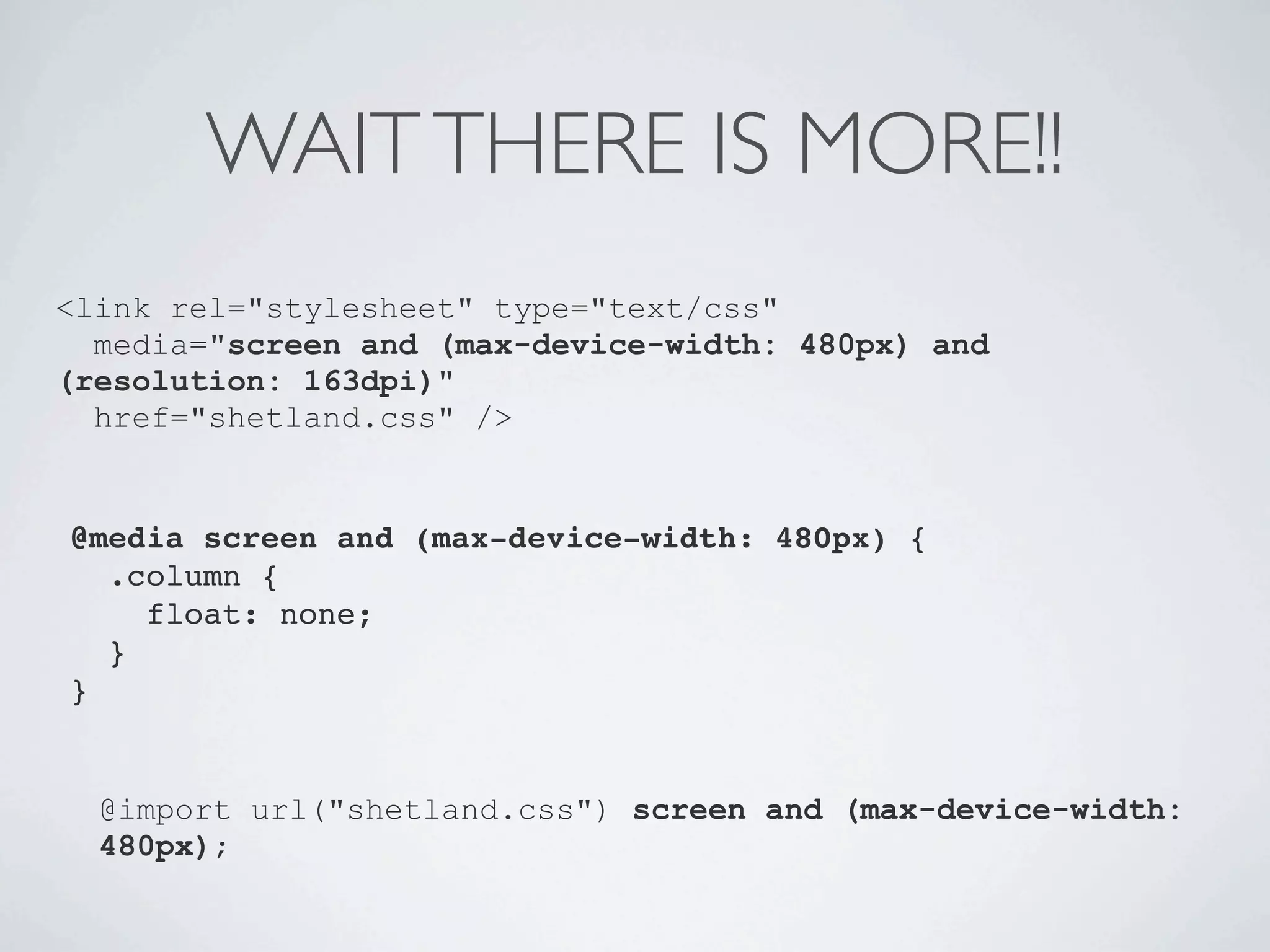 WAIT THERE IS MORE!!
<link rel="stylesheet" type="text/css"
  media="screen and (max-device-width: 480px) and
(resolution: 163dpi)"
  href="shetland.css" />


@media screen and (max-device-width: 480px) {
  .column {
    float: none;
  }
}


  @import url("shetland.css") screen and (max-device-width:
  480px);
 