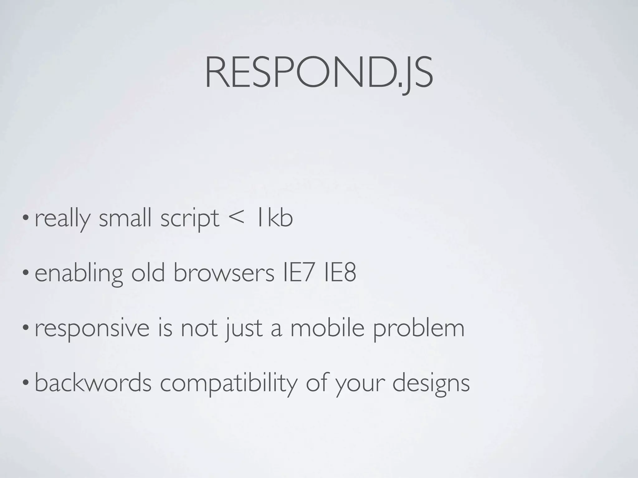RESPOND.JS


• really   small script < 1kb
• enabling   old browsers IE7 IE8
• responsive    is not just a mobile problem
• backwords     compatibility of your designs
 