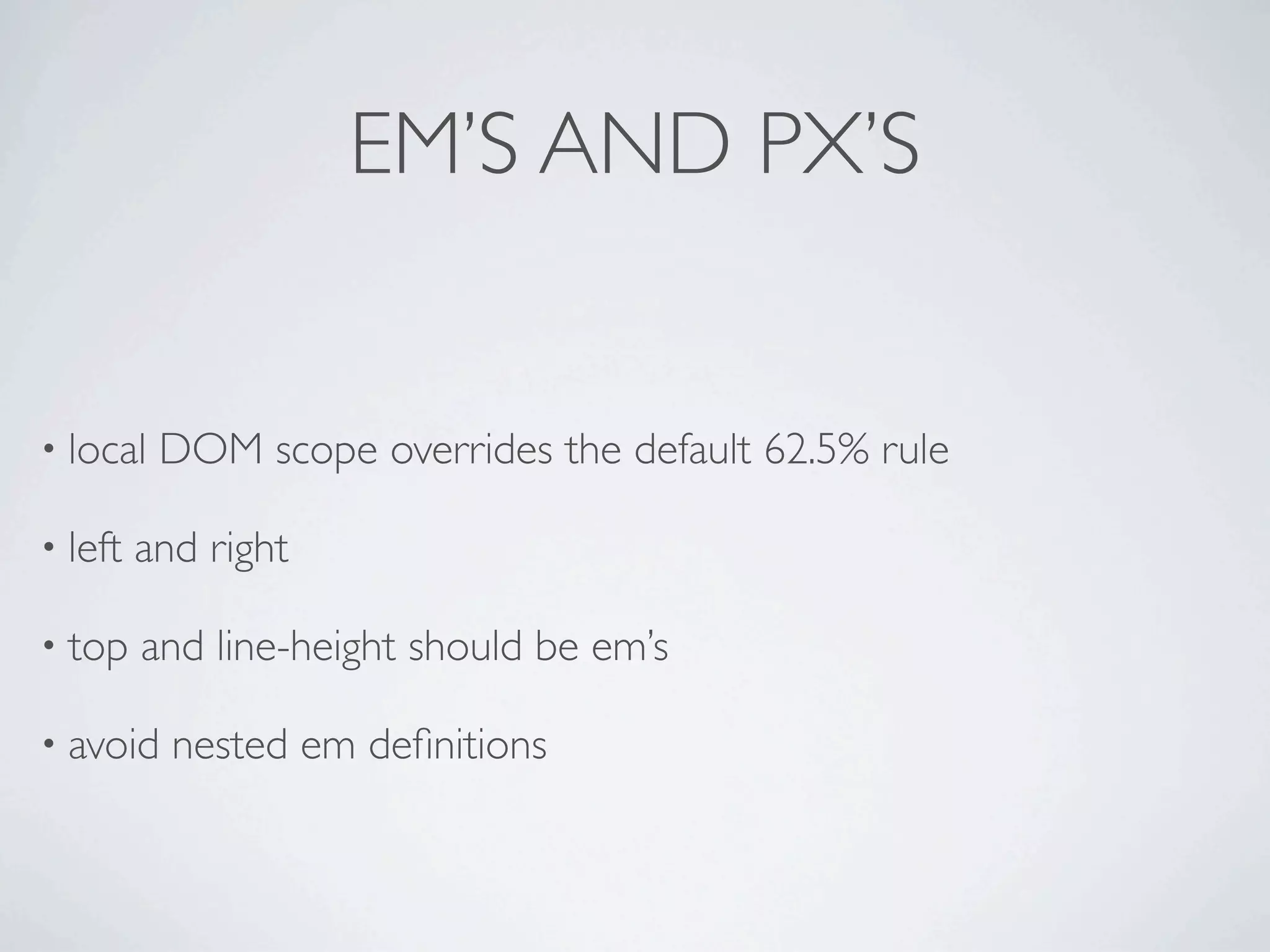 EM’S AND PX’S


• local   DOM scope overrides the default 62.5% rule

• left   and right

• top    and line-height should be em’s

• avoid    nested em deﬁnitions
 