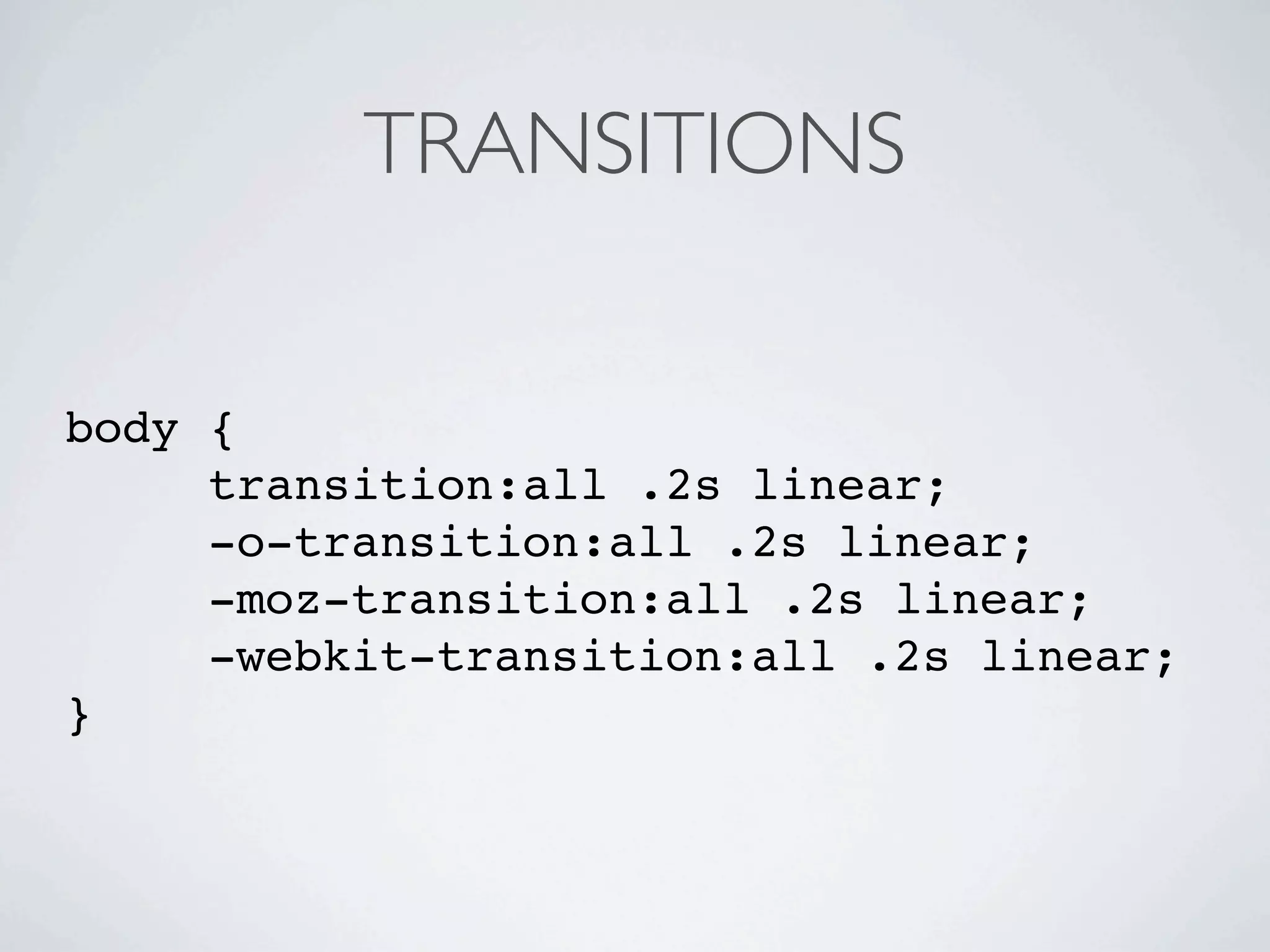 TRANSITIONS


body {
     transition:all .2s linear;
     -o-transition:all .2s linear;
     -moz-transition:all .2s linear;
     -webkit-transition:all .2s linear;
}
 