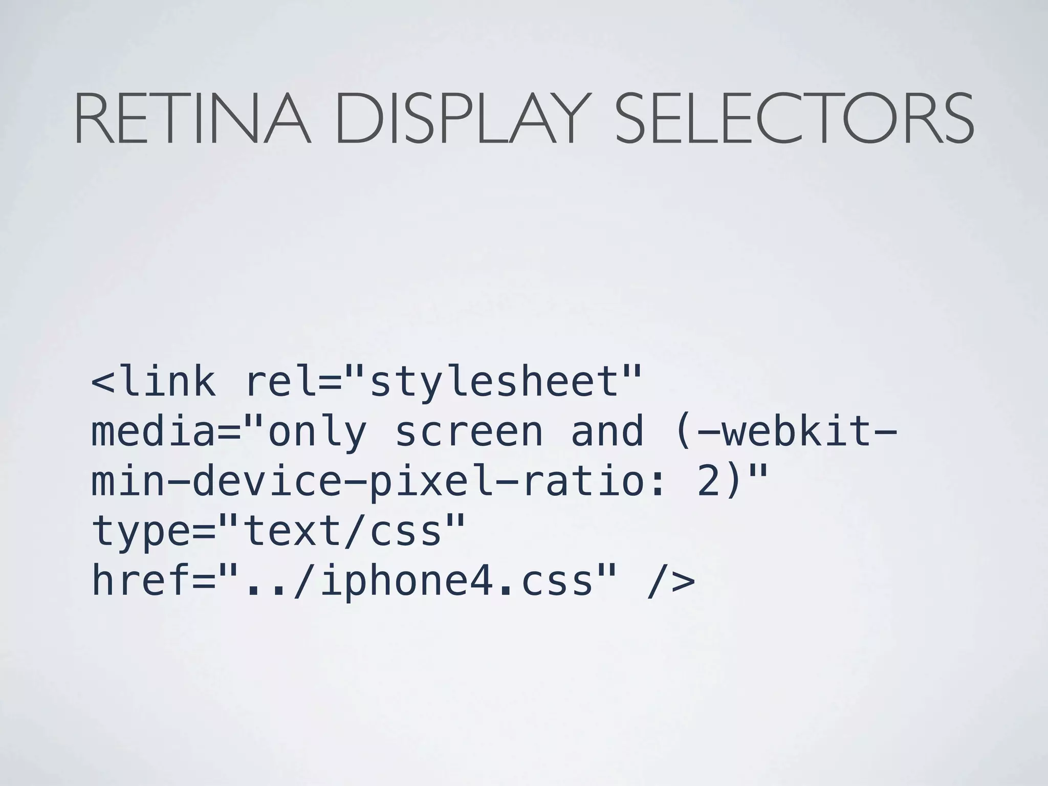 RETINA DISPLAY SELECTORS


<link rel="stylesheet"
media="only screen and (-webkit-
min-device-pixel-ratio: 2)"
type="text/css"
href="../iphone4.css" />
 