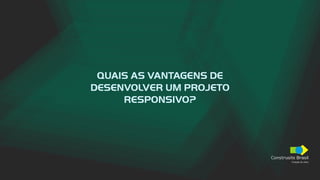 Construsite Brasil
Criação de sites
QUAIS AS VANTAGENS DE
DESENVOLVER UM PROJETO
RESPONSIVO?
 