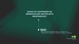 Construsite Brasil
Criação de sites
QUAIS AS VANTAGENS DE
DESENVOLVER UM PROJETO
RESPONSIVO?
SEO
- Não ao conteúdo duplicado. (http://m.meusite.com/).
- Utilização dos microdados e marcações simples e semânticas.
 