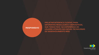 Construsite Brasil
Criação de sites
RESPONSIVO
PROJETAR INTERFACE FLEXÍVEL PARA
DIFERENTES RESOLUÇÕES E DISPOSITIVOS,
QUE TENHA FOCO NA EXPERIÊNCIA DO
USUÁRIO ATRAVÉS DAS NOVAS TECNOLOGIAS
DE DESENVOLVIMENTO WEB.
 