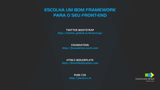 Construsite Brasil
Criação de sites
ESCOLHA UM BOM FRAMEWORK
PARA O SEU FRONT-END
TWITTER BOOTSTRAP
http://twitter.github.io/bootstrap/
FOUNDATION
http://foundation.zurb.com
HTML5 BOILERPLATE
http://html5boilerplate.com
PURE CSS
http://purecss.io
 