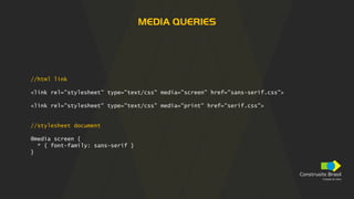 Construsite Brasil
Criação de sites
MEDIA QUERIES
//html link
<link rel="stylesheet" type="text/css" media="screen" href="sans-serif.css">
<link rel="stylesheet" type="text/css" media="print" href="serif.css">
//stylesheet document
@media screen {
* { font-family: sans-serif }
}
 