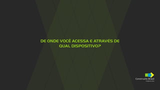 Construsite Brasil
Criação de sites
DE ONDE VOCÊ ACESSA E ATRAVÉS DE
QUAL DISPOSITIVO?
 