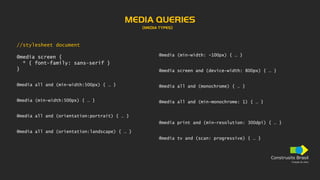 Construsite Brasil
Criação de sites
MEDIA QUERIES
//stylesheet document
@media screen {
* { font-family: sans-serif }
}
@media all and (min-width:500px) { … }
@media (min-width:500px) { … }
@media all and (orientation:portrait) { … }
@media all and (orientation:landscape) { … }
@media (min-width: -100px) { … }
@media screen and (device-width: 800px) { … }
@media all and (monochrome) { … }
@media all and (min-monochrome: 1) { … }
@media print and (min-resolution: 300dpi) { … }
@media tv and (scan: progressive) { … }
(MEDIA TYPES)
 