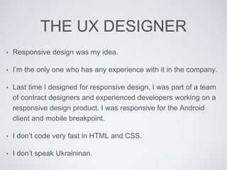 THE UX DESIGNER
• Responsive design was my idea.
• I’m the only one who has any experience with it in the company.
• Last ...