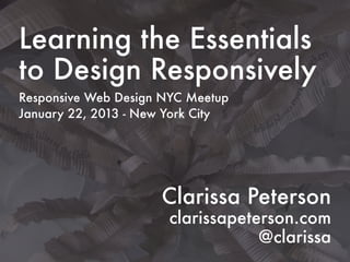 Learning the Essentials
to Design Responsively
Responsive Web Design NYC Meetup
January 22, 2013 - New York City




                     Clarissa Peterson
                      clarissapeterson.com
                                  @clarissa
 
