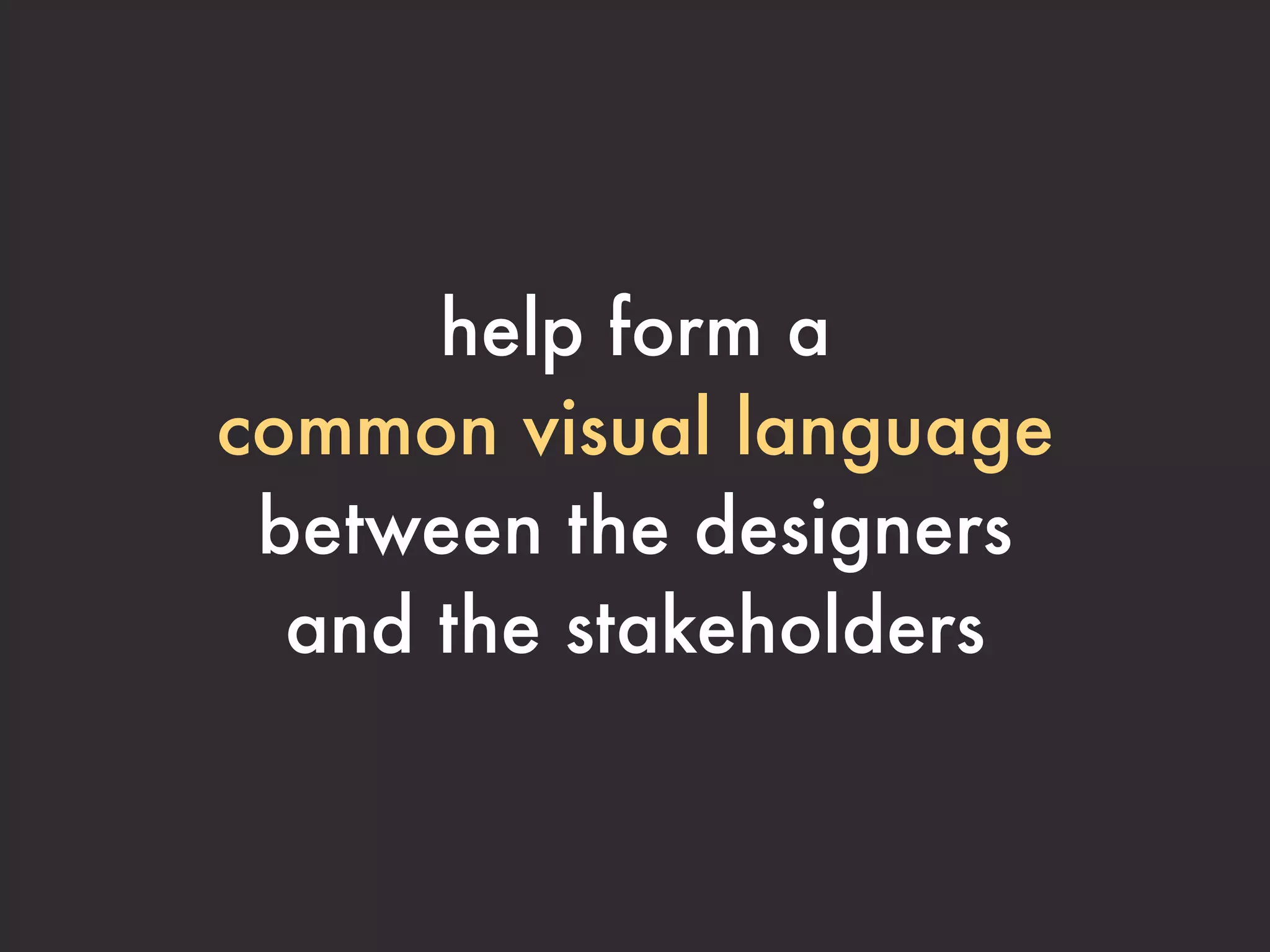 help form a
common visual language
 between the designers
  and the stakeholders
 