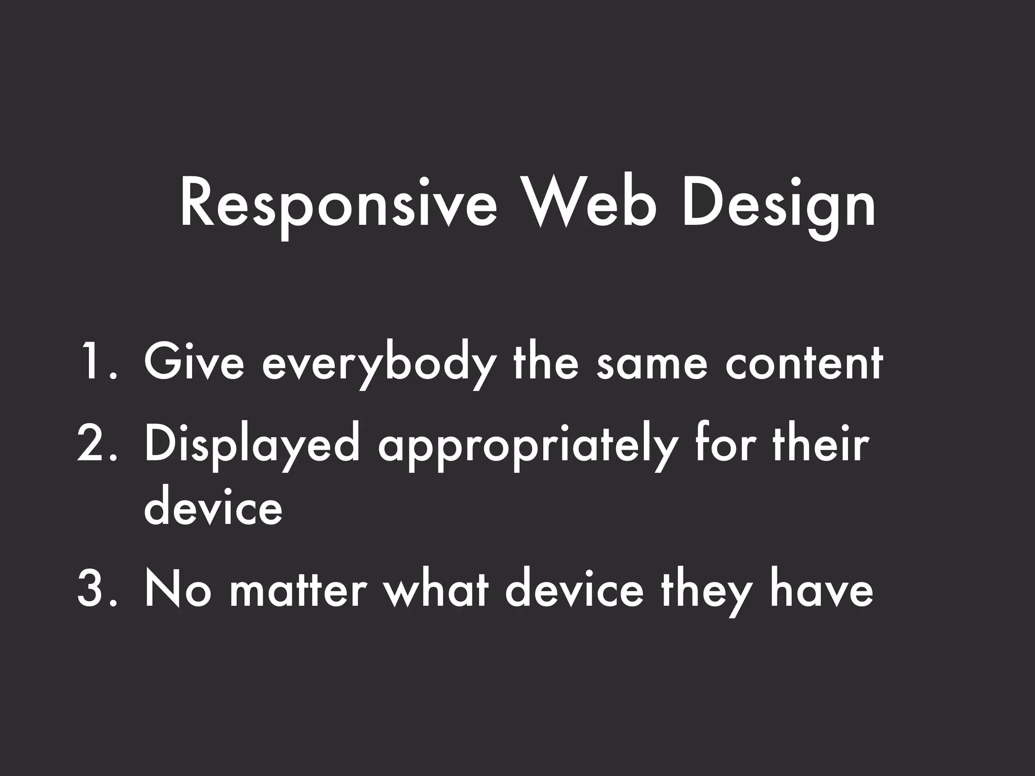 Responsive Web Design

1. Give everybody the same content
2. Displayed appropriately for their
   device
3. No matter what device they have
 