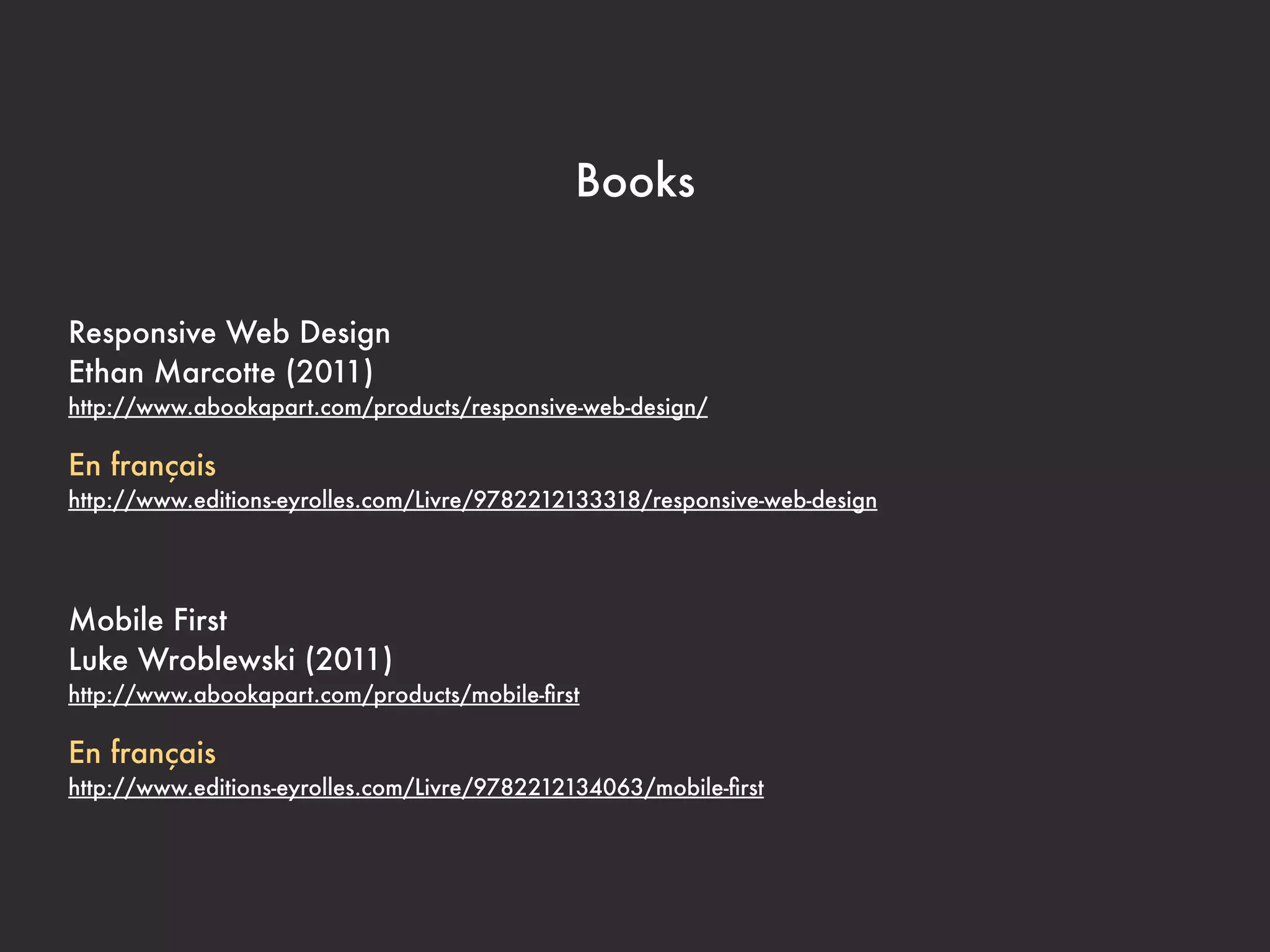 Books


Responsive Web Design
Ethan Marcotte (2011)
http://www.abookapart.com/products/responsive-web-design/

En français
http://www.editions-eyrolles.com/Livre/9782212133318/responsive-web-design




Mobile First
Luke Wroblewski (2011)
http://www.abookapart.com/products/mobile-ﬁrst

En français
http://www.editions-eyrolles.com/Livre/9782212134063/mobile-ﬁrst
 