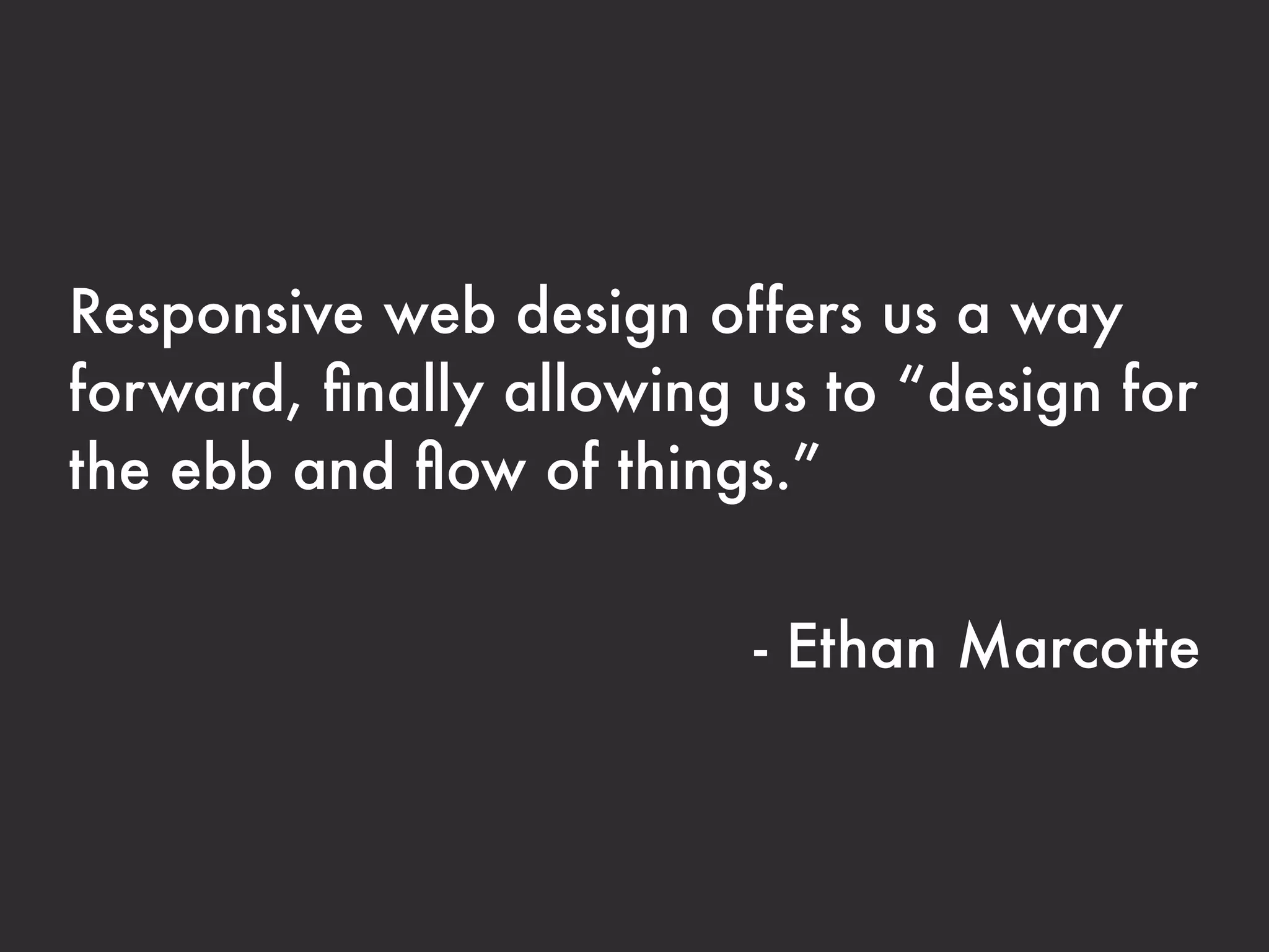 Responsive web design offers us a way
forward, ﬁnally allowing us to “design for
the ebb and ﬂow of things.”


                         - Ethan Marcotte
 