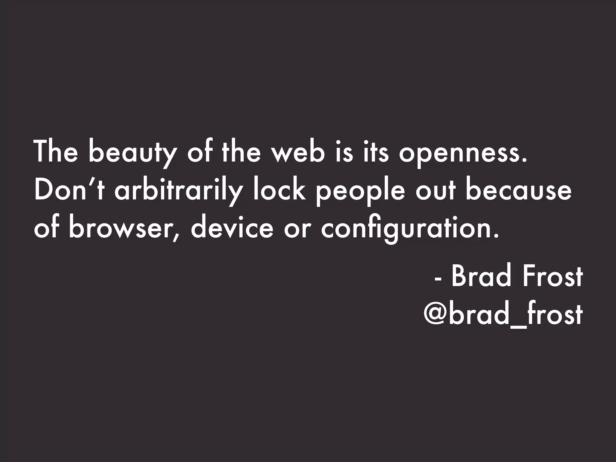 The beauty of the web is its openness.
Don’t arbitrarily lock people out because
of browser, device or conﬁguration.
                             - Brad Frost
                             @brad_frost
 