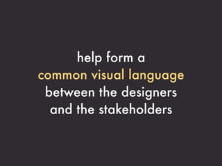 help form a
common visual language
 between the designers
  and the stakeholders
 