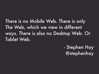 There is no Mobile Web. There is only
The Web, which we view in different
ways. There is also no Desktop Web. Or
Tablet Web.
                          - Stephen Hay
                           @stephenhay
 