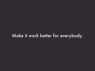 Make it work better for everybody.
 