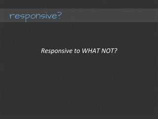 responsive?
Responsive	
  to	
  WHAT	
  NOT?	
  
 