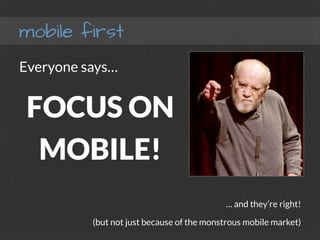 mobile first
Everyone says…
FOCUS ON
MOBILE!
… and they’re right!
(but not just because of the monstrous mobile market) 
 