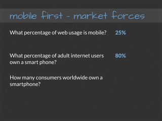 mobile first – market forces
What percentage of web usage is mobile?

What percentage of adult internet users
own a smart phone?

How many consumers worldwide own a
smartphone?
25%

80%


 