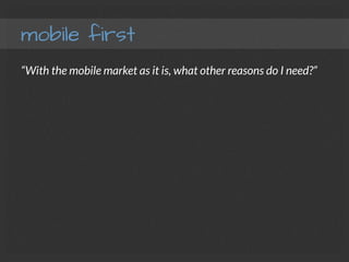 mobile first
“With the mobile market as it is, what other reasons do I need?”
 