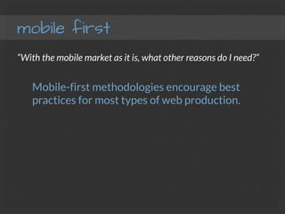mobile first
“With the mobile market as it is, what other reasons do I need?”
Mobile-first methodologies encourage best
practices for most types of web production.
 