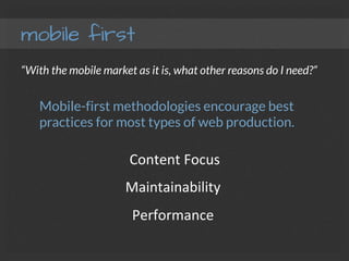 mobile first
“With the mobile market as it is, what other reasons do I need?”
Mobile-first methodologies encourage best
practices for most types of web production.
	
  Content	
  Focus	
  
Maintainability	
  
Performance	
  
 