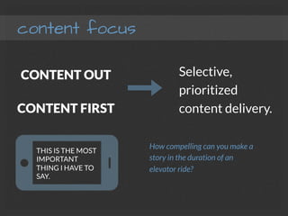 content focus
CONTENT OUT
CONTENT FIRST
Selective,
prioritized
content delivery.
THIS IS THE MOST
IMPORTANT
THING I HAVE TO
SAY.
How compelling can you make a
story in the duration of an
elevator ride?
 