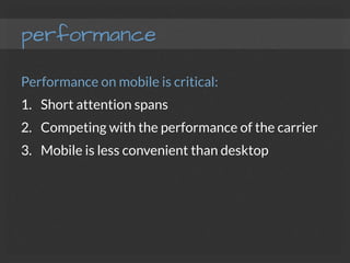 performance
Performance on mobile is critical:
1.  Short attention spans
2.  Competing with the performance of the carrier
3.  Mobile is less convenient than desktop
 