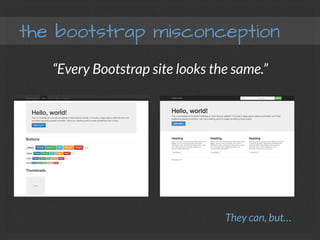 the bootstrap misconception
“Every Bootstrap site looks the same.”
They can, but…
 