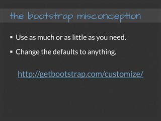 the bootstrap misconception
§  Use as much or as little as you need.
§  Change the defaults to anything.
http://getbootstrap.com/customize/

 