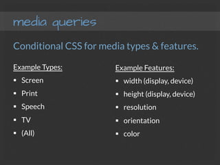 media queries
Conditional CSS for media types & features.
Example Types:
§  Screen
§  Print
§  Speech
§  TV
§  (All)
Example Features:
§  width (display, device)
§  height (display, device)
§  resolution
§  orientation
§  color 
 