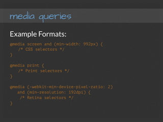 media queries
Example Formats:
@media screen and (min-width: 992px) {
/* CSS selectors */
}
@media print {
/* Print selectors */
}
@media (-webkit-min-device-pixel-ratio: 2)
and (min-resolution: 192dpi) {
/* Retina selectors */
}
 