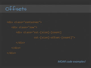Offsets
<div class=“container”>
<div class=“row”>
<div class=“col-[size]-[count]
col-[size]-offset-[count]”>
</div>
</div>
</div>
MOAR	
  code	
  examples!	
  
 