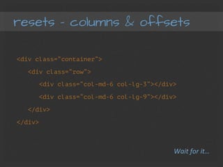 resets – columns & offsets
<div class=“container”>
<div class=“row”>
<div class=“col-md-6 col-lg-3”></div>
<div class=“col-md-6 col-lg-9”></div>
</div>
</div>
Wait	
  for	
  it…	
  
 