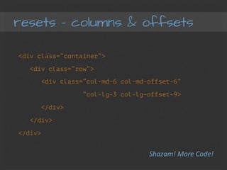resets – columns & offsets
<div class=“container”>
<div class=“row”>
<div class=“col-md-6 col-md-offset-6”
“col-lg-3 col-lg-offset-9>
</div>
</div>
</div>
Shazam!	
  More	
  Code!	
  
 