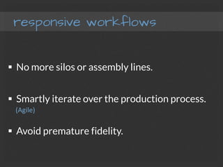 responsive workflows
§  No more silos or assembly lines.
§  Smartly iterate over the production process.
§  Avoid premature fidelity.
(Agile)	
  
 