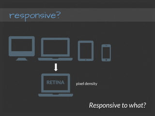 responsive?
Responsive to what?
pixel density
 