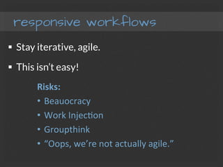 responsive workflows
§  Stay iterative, agile.
§  This isn’t easy!
Risks:	
  
•  Beauocracy	
  
•  Work	
  InjecFon	
  
•  Groupthink	
  
•  “Oops,	
  we’re	
  not	
  actually	
  agile.”	
  	
  
 