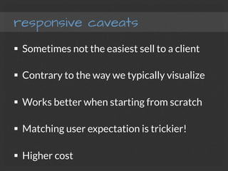 responsive caveats
§  Sometimes not the easiest sell to a client
§  Contrary to the way we typically visualize
§  Works better when starting from scratch
§  Matching user expectation is trickier!
§  Higher cost
 
