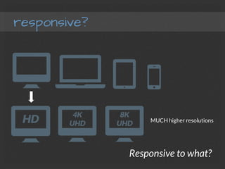 responsive?
Responsive to what?
MUCH higher resolutions
 
