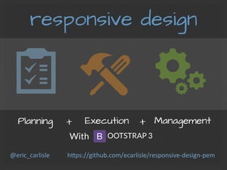 responsive design
Planning	
   Execution 	
  + 	
   + 	
  Management	
  
With
 OOTSTRAP 3
h#ps://github.com/ecarlisle/responsive-­‐design-­‐pem	
  @eric_carlisle	
  
 